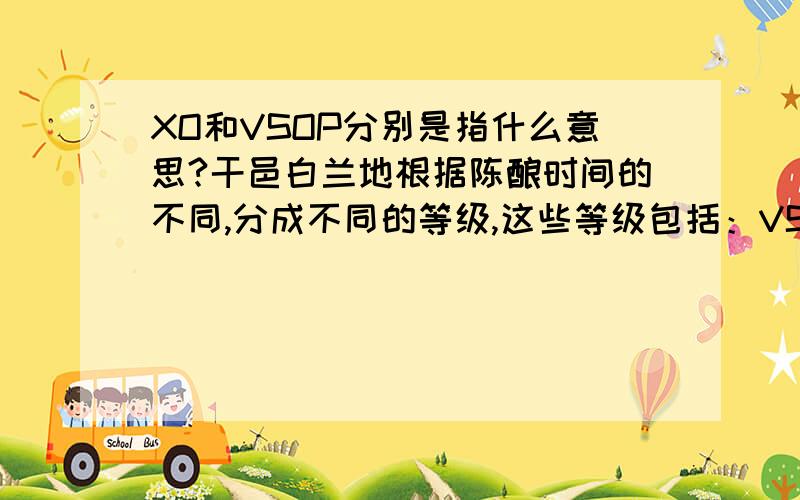 XO和VSOP分别是指什么意思?干邑白兰地根据陈酿时间的不同,分成不同的等级,这些等级包括：VS、VSOP、XO.按照相关法律规定,调配成优质（VS）、陈酿（VSOP）的白兰地最低陈酿时间应该不少于4