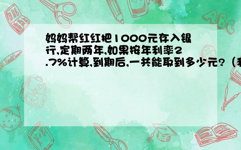 妈妈帮红红把1000元存入银行,定期两年,如果按年利率2.7%计算,到期后,一共能取到多少元?（利息要按20%纳税）五分钟之内再加50