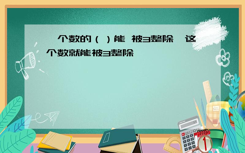 一个数的（）能 被3整除,这个数就能被3整除