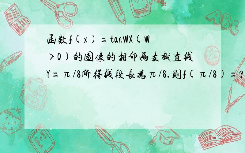 函数f(x)=tanWX(W>0)的图像的相邻两支截直线Y=π/8所得线段长为π/8,则f(π/8)=?