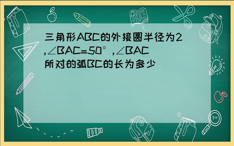 三角形ABC的外接圆半径为2,∠BAC=50°,∠BAC所对的弧BC的长为多少