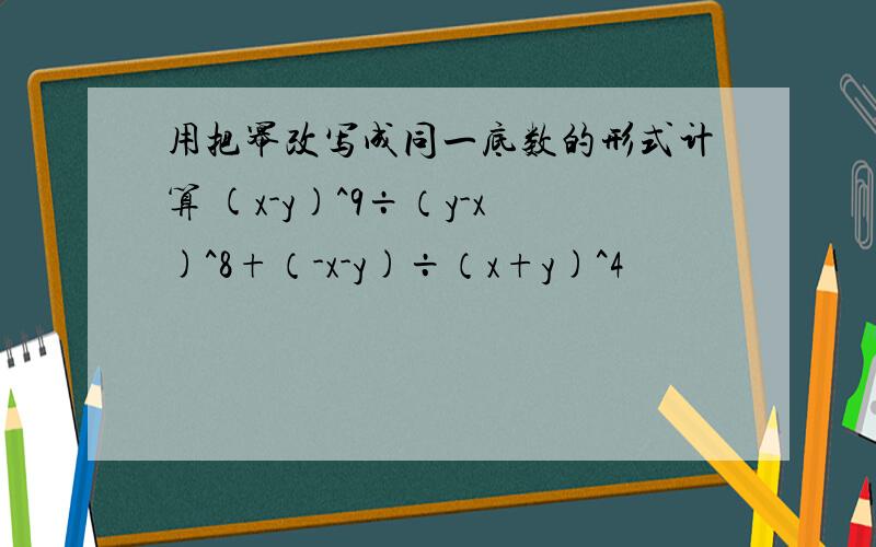 用把幂改写成同一底数的形式计算 (x-y)^9÷（y-x)^8+（-x-y)÷（x+y)^4