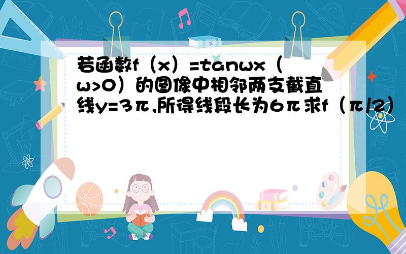 若函数f（x）=tanwx（w>0）的图像中相邻两支截直线y=3π,所得线段长为6π求f（π/2）