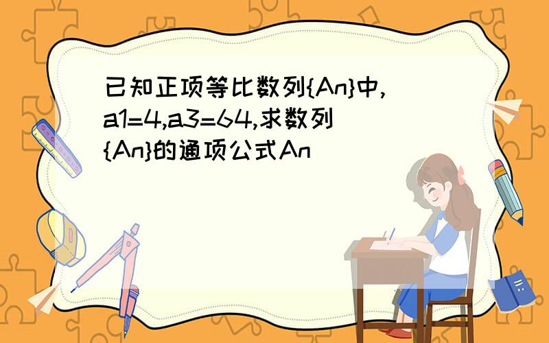 已知正项等比数列{An}中,a1=4,a3=64,求数列{An}的通项公式An