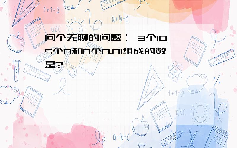 问个无聊的问题： 3个10,5个0和8个0.01组成的数是?