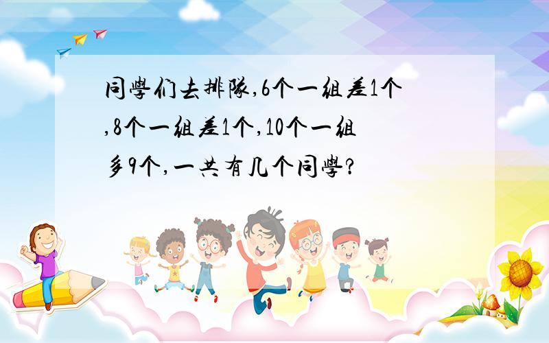 同学们去排队,6个一组差1个,8个一组差1个,10个一组多9个,一共有几个同学?