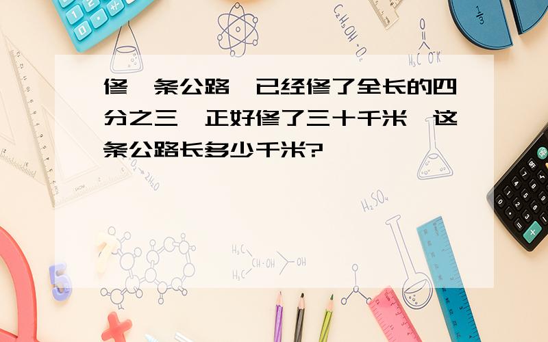 修一条公路,已经修了全长的四分之三,正好修了三十千米,这条公路长多少千米?