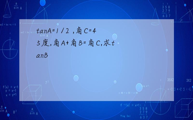 tanA=1/2 ,角C=45度,角A+角B=角C,求tanB