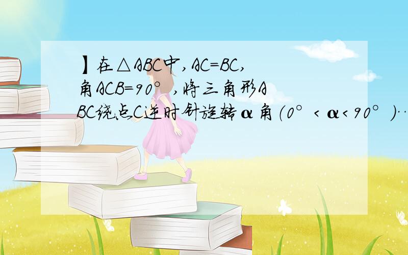 】在△ABC中,AC=BC,角ACB=90°,将三角形ABC绕点C逆时针旋转α角（0°＜α＜90°）……在△ABC中,AC=BC,角ACB=90°,将三角形ABC绕点C逆时针旋转α角（0°＜α＜90°）,得到△A1B1C,连结BB1,设B1C交AB于D,A1B1分别