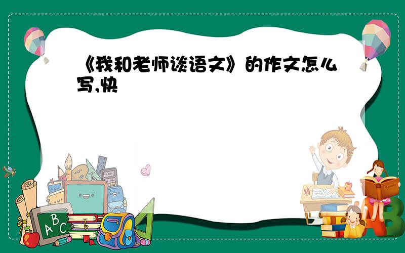 《我和老师谈语文》的作文怎么写,快