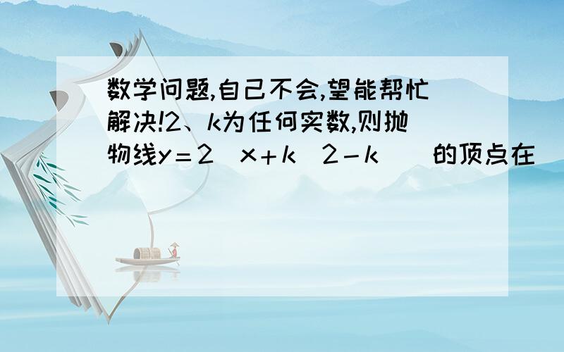 数学问题,自己不会,望能帮忙解决!2、k为任何实数,则抛物线y＝2(x＋k)2－k    的顶点在（  ）上A、直线y=x上       B、直线y= -x       C、x轴      D、y轴