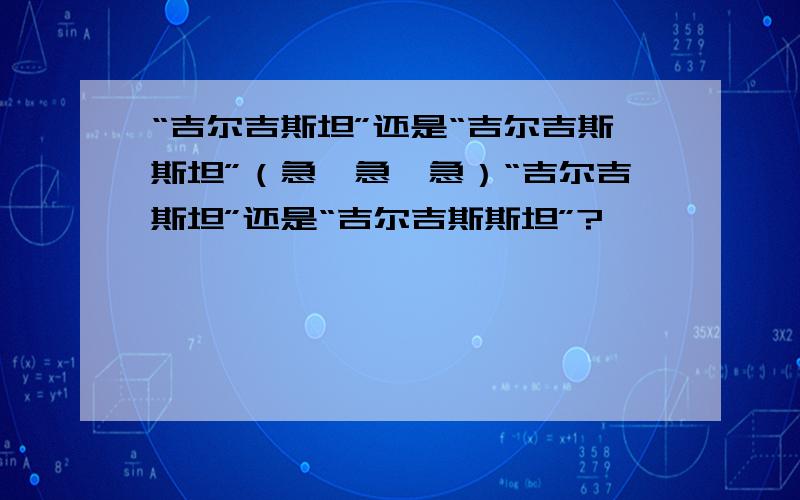 “吉尔吉斯坦”还是“吉尔吉斯斯坦”（急,急,急）“吉尔吉斯坦”还是“吉尔吉斯斯坦”?