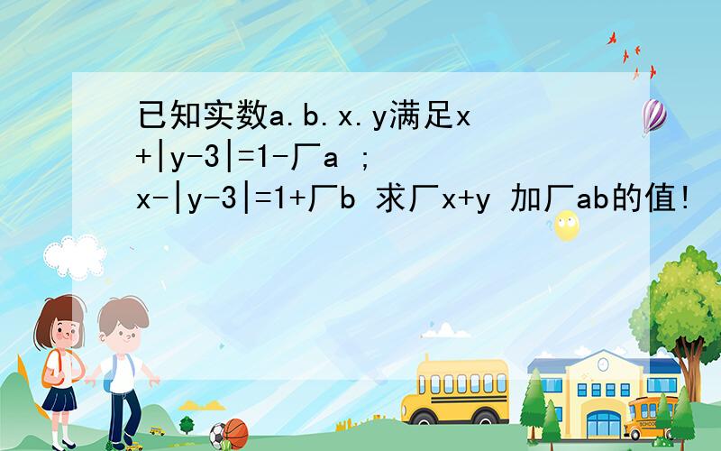 已知实数a.b.x.y满足x+|y-3|=1-厂a ; x-|y-3|=1+厂b 求厂x+y 加厂ab的值!