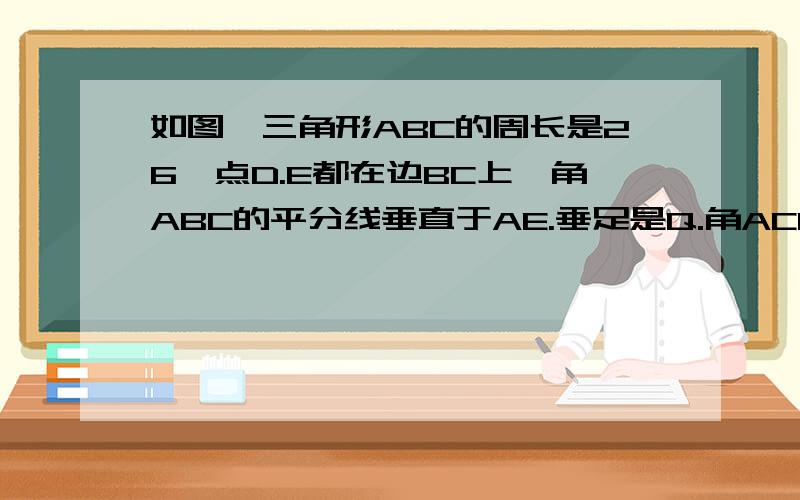 如图,三角形ABC的周长是26,点D.E都在边BC上,角ABC的平分线垂直于AE.垂足是Q.角ACB的平分线垂直于AD.垂足是P.若BC=10,求PQ的长.