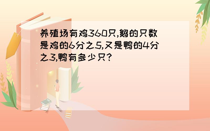 养殖场有鸡360只,鹅的只数是鸡的6分之5,又是鸭的4分之3,鸭有多少只?