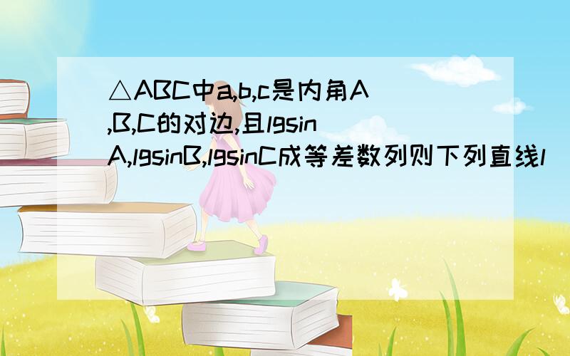 △ABC中a,b,c是内角A,B,C的对边,且lgsinA,lgsinB,lgsinC成等差数列则下列直线l₁:(sin²A)x+(sinA)y-a=0l₂:(sin²B)x+(sinC)y-c=0的位置关系如何?为什么lg(sinAsinC)=lg(sinB)²