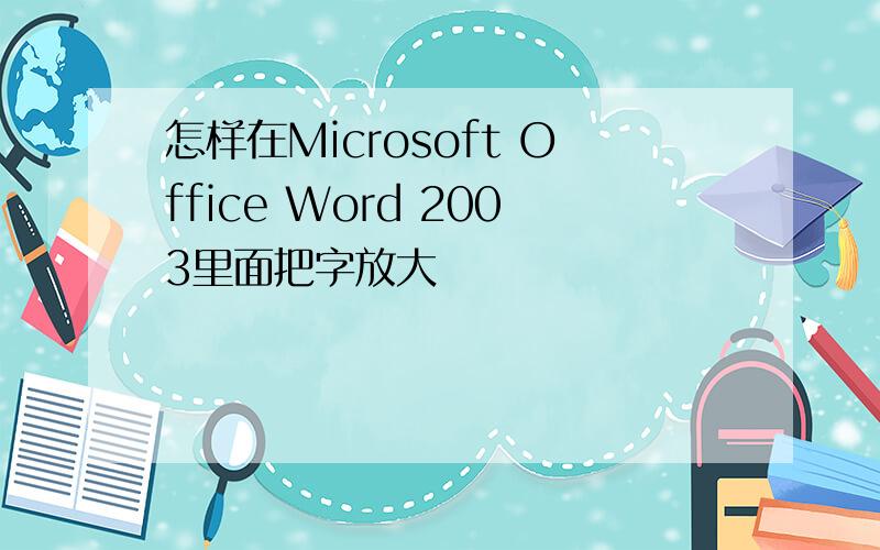 怎样在Microsoft Office Word 2003里面把字放大