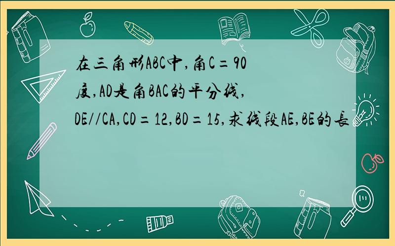 在三角形ABC中,角C=90度,AD是角BAC的平分线,DE//CA,CD=12,BD=15,求线段AE,BE的长