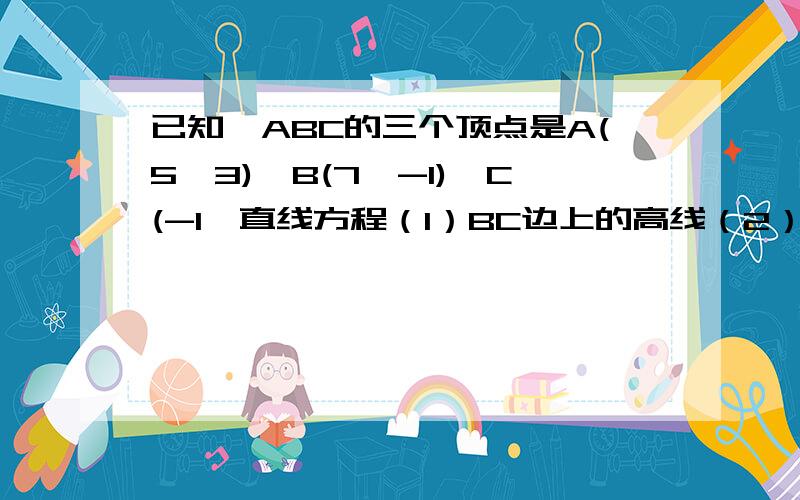 已知△ABC的三个顶点是A(5,3),B(7,-1),C(-1,直线方程（1）BC边上的高线（2）边AC的中位线 （3）中线ADC（-1，5）