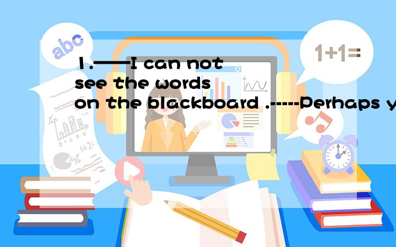 1.——I can not see the words on the blackboard .-----Perhaps you need _______.A.to examine you eyes.B.to have your eyes examined.c.to have examined your eyes .D.to be examined your eyes.2.This medicine ___to the mouth.a.tastes bitter b.is tasted b