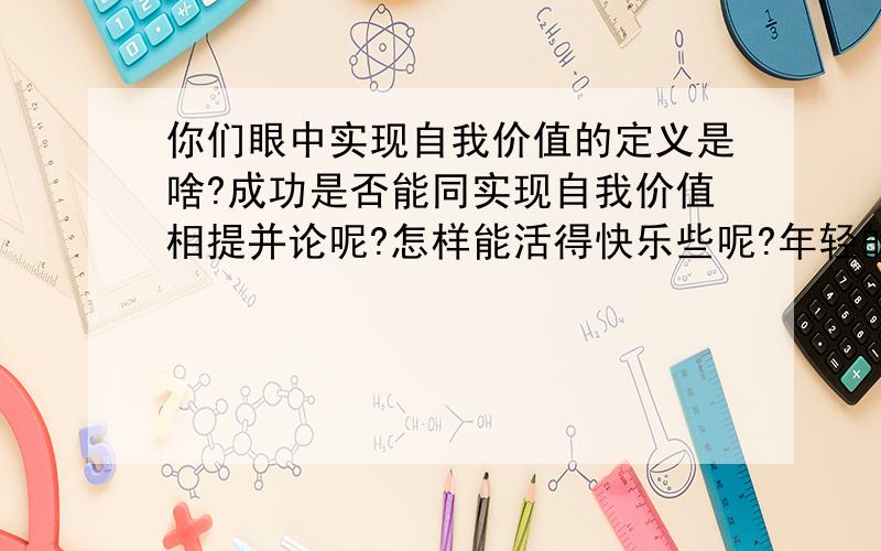 你们眼中实现自我价值的定义是啥?成功是否能同实现自我价值相提并论呢?怎样能活得快乐些呢?年轻的我们为了追逐名利,也为了实现自己心中的梦想,把自己大把的青春放在了拼搏事业上面,