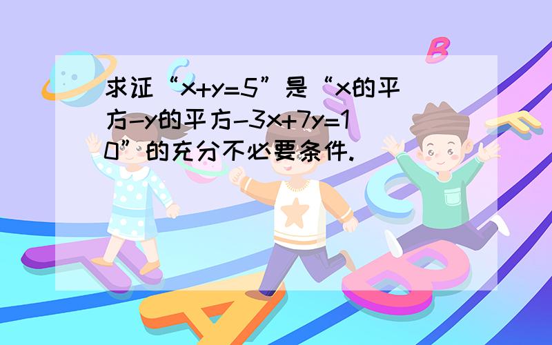 求证“x+y=5”是“x的平方-y的平方-3x+7y=10”的充分不必要条件.