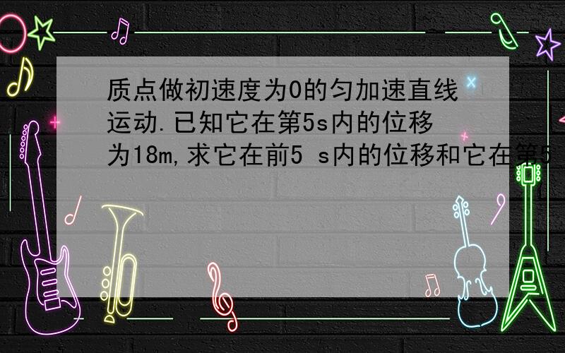 质点做初速度为0的匀加速直线运动.已知它在第5s内的位移为18m,求它在前5 s内的位移和它在第5