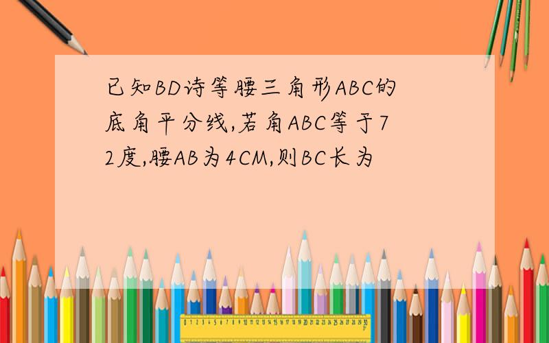 已知BD诗等腰三角形ABC的底角平分线,若角ABC等于72度,腰AB为4CM,则BC长为