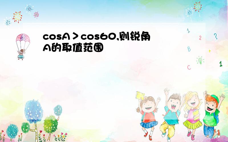 cosA＞cos60,则锐角A的取值范围