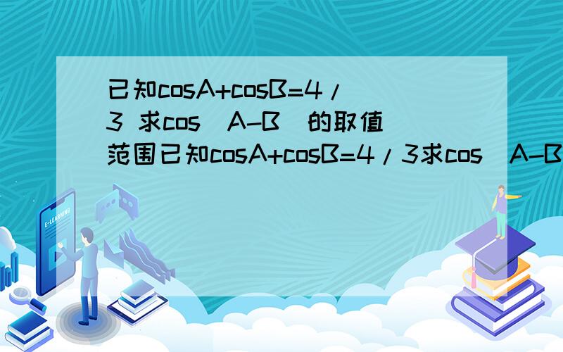 已知cosA+cosB=4/3 求cos（A-B）的取值范围已知cosA+cosB=4/3求cos（A-B）的取值范围