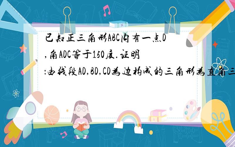 已知正三角形ABC内有一点D,角ADC等于150度.证明：由线段AD,BD,CD为边构成的三角形为直角三角形