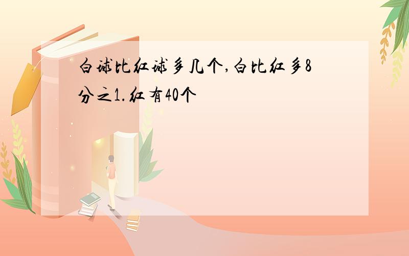 白球比红球多几个,白比红多8分之1.红有40个