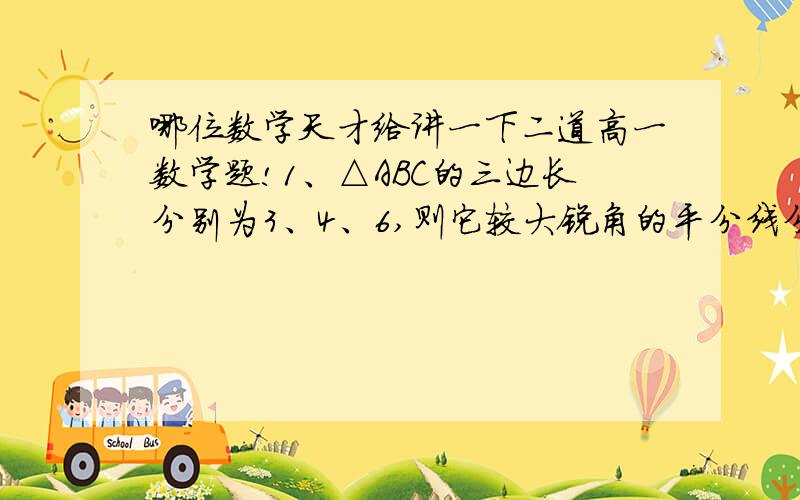 哪位数学天才给讲一下二道高一数学题!1、△ABC的三边长分别为3、4、6,则它较大锐角的平分线分三角形的面积比为：（   ）2、在△ABC中 若AB=1 BC=2 则角C的范围是（  ）