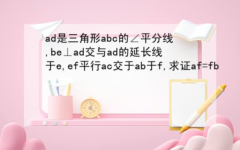 ad是三角形abc的∠平分线,be⊥ad交与ad的延长线于e,ef平行ac交于ab于f,求证af=fb