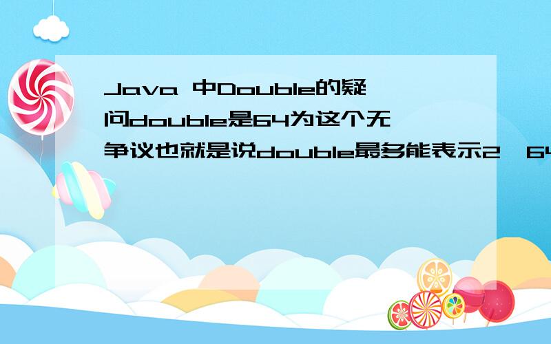 Java 中Double的疑问double是64为这个无争议也就是说double最多能表示2^64个数字!这句话对吧?0.1和0.2和0.3是三个不同的数把!就需要占2^64个中的三个了吧!那double最大正数1.7976931348623157E308 小数咱先