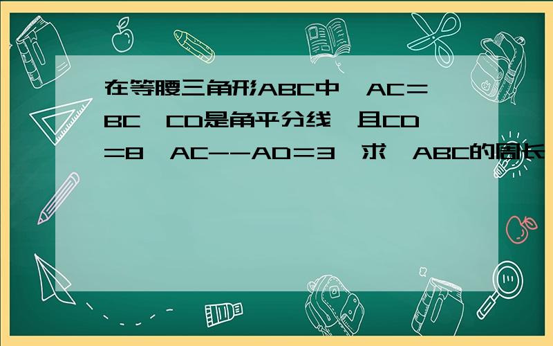 在等腰三角形ABC中,AC＝BC,CD是角平分线,且CD=8,AC--AD＝3,求△ABC的周长