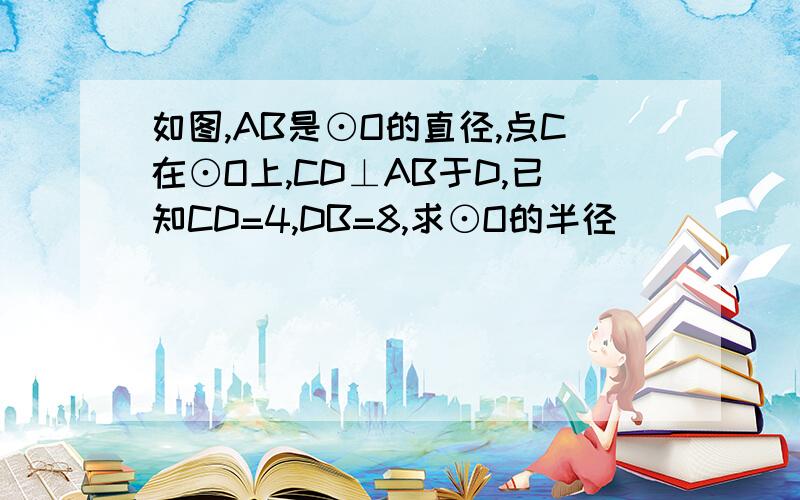 如图,AB是⊙O的直径,点C在⊙O上,CD⊥AB于D,已知CD=4,DB=8,求⊙O的半径