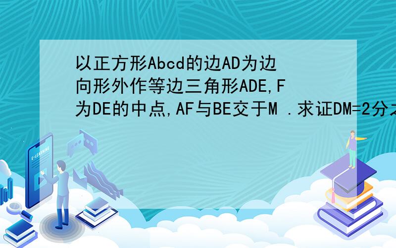 以正方形Abcd的边AD为边向形外作等边三角形ADE,F为DE的中点,AF与BE交于M .求证DM=2分之1BD