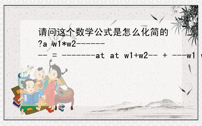 请问这个数学公式是怎么化简的?a w1*w2-------- = -------at at w1+w2-- + ---w1 w2U/[(UT/W1)+(UT/W2)]=W1*W2/(W1+W2)请问等式左边的公式怎么 化简 成右边的公式.书上的格式是把上面的