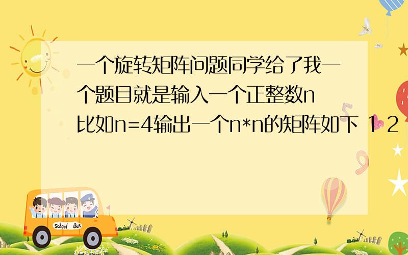 一个旋转矩阵问题同学给了我一个题目就是输入一个正整数n 比如n=4输出一个n*n的矩阵如下 1 2 3 412 13 14 511 16 15 610 9 8 7这个应该怎么写呢……