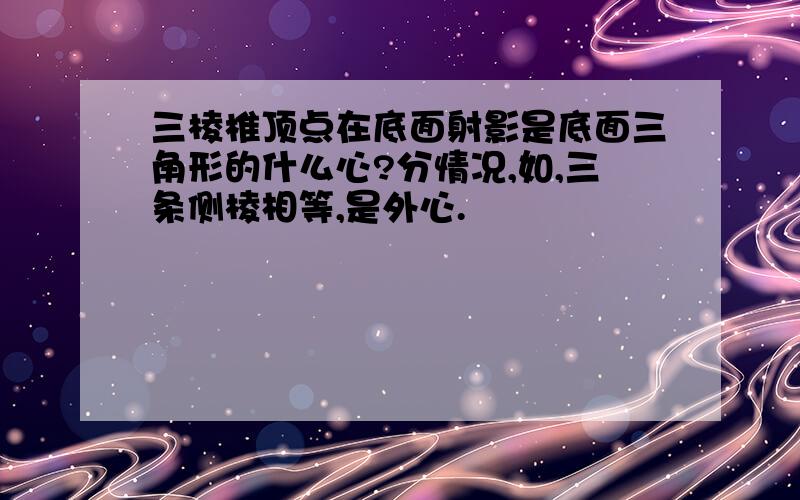 三棱椎顶点在底面射影是底面三角形的什么心?分情况,如,三条侧棱相等,是外心.