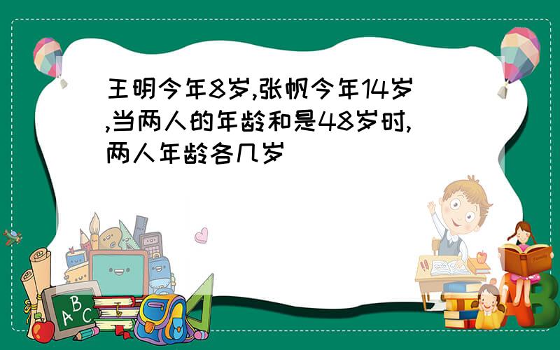 王明今年8岁,张帆今年14岁,当两人的年龄和是48岁时,两人年龄各几岁