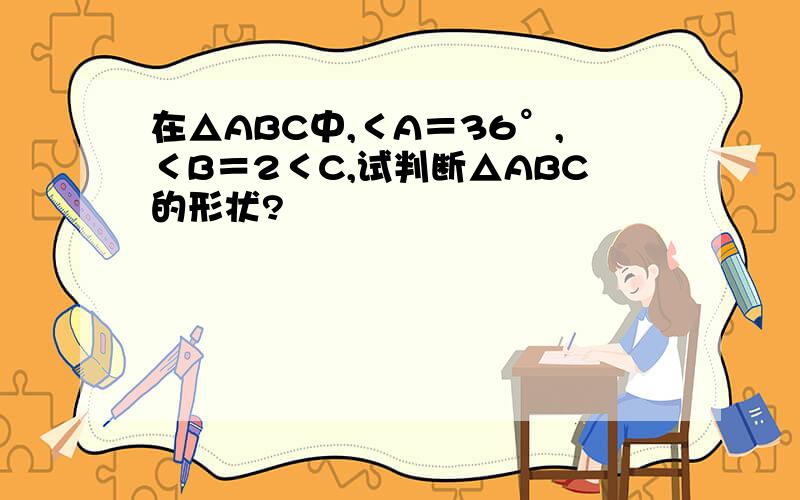 在△ABC中,＜A＝36°,＜B＝2＜C,试判断△ABC的形状?