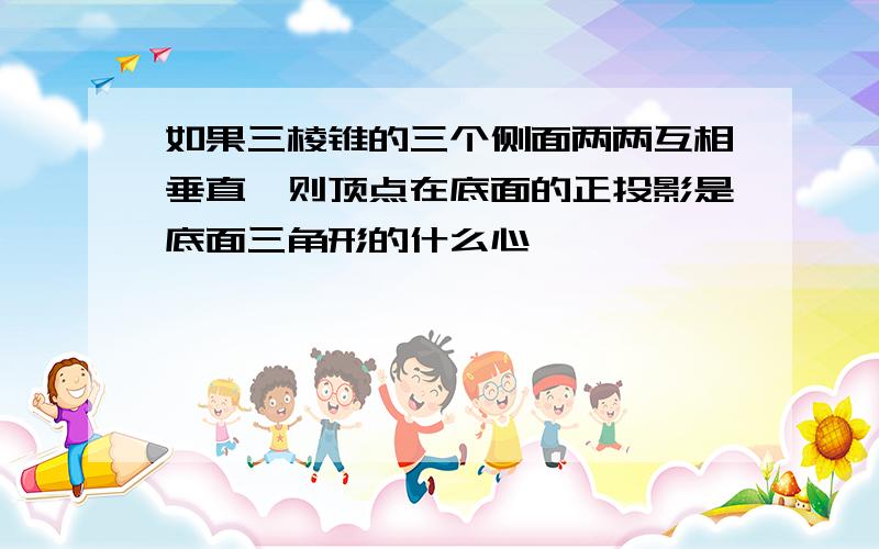 如果三棱锥的三个侧面两两互相垂直,则顶点在底面的正投影是底面三角形的什么心