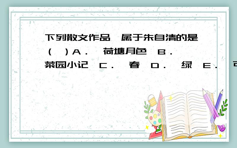 下列散文作品,属于朱自清的是（ ）A．《荷塘月色》B．《菜园小记》C．《春》D．《绿》E．《可爱的中国》F．《记一辆纺车》G．《背影》H．《樱花赞》