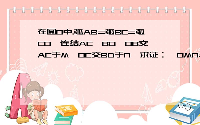 在圆O中.弧AB=弧BC=弧CD,连结AC,BD,OB交AC于M,OC交BD于N,求证：∠OMN=∠ONM