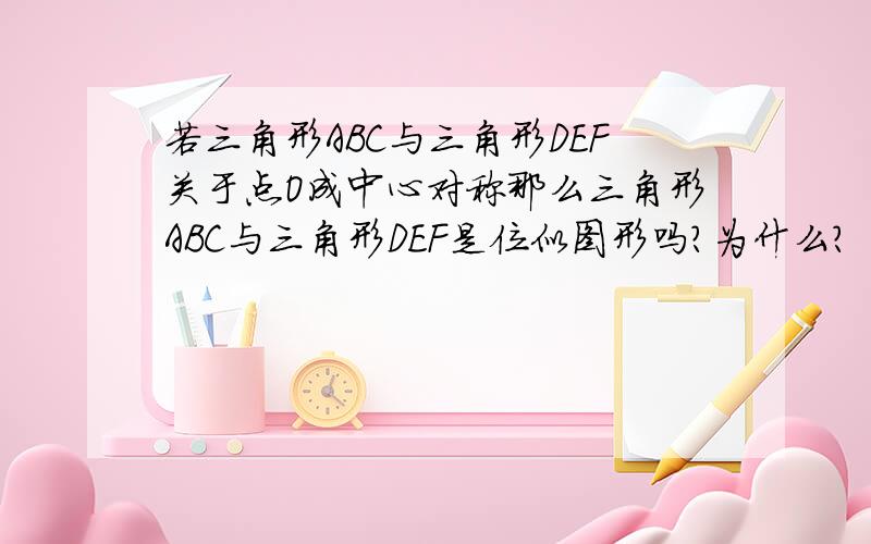 若三角形ABC与三角形DEF关于点O成中心对称那么三角形ABC与三角形DEF是位似图形吗?为什么?