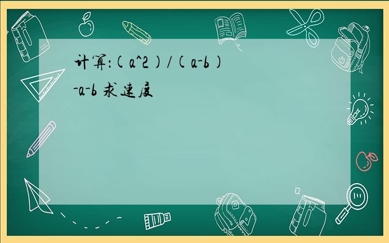 计算：(a^2)/(a-b)-a-b 求速度