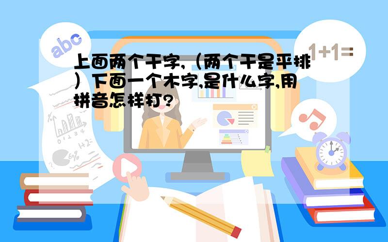 上面两个干字,（两个干是平排）下面一个木字,是什么字,用拼音怎样打?