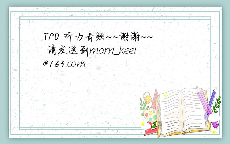 TPO 听力音频~~谢谢~~ 请发送到morn_keel@163.com